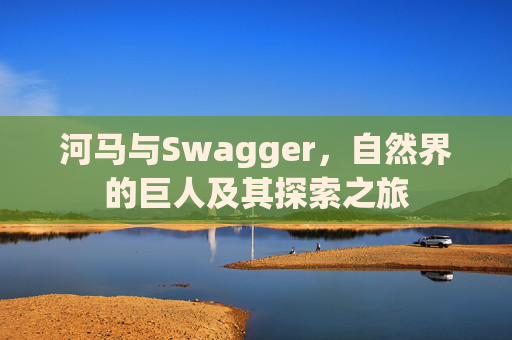 河马与Swagger，自然界的巨人及其探索之旅