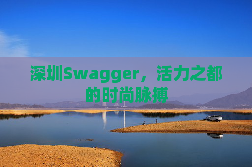 深圳Swagger,活力之都的时尚脉搏 深圳Swagger,活力之都的时尚脉搏